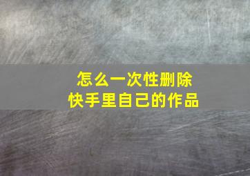 怎么一次性删除快手里自己的作品