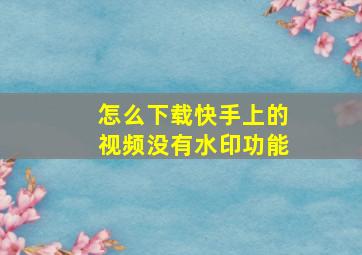 怎么下载快手上的视频没有水印功能