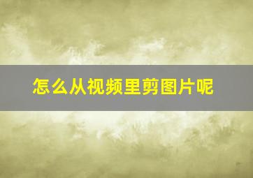 怎么从视频里剪图片呢