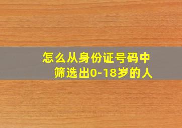 怎么从身份证号码中筛选出0-18岁的人