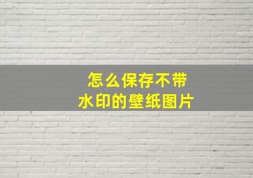 怎么保存不带水印的壁纸图片