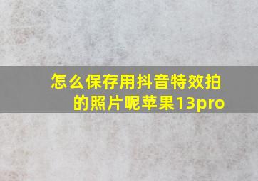 怎么保存用抖音特效拍的照片呢苹果13pro