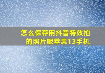 怎么保存用抖音特效拍的照片呢苹果13手机