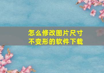 怎么修改图片尺寸不变形的软件下载