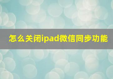 怎么关闭ipad微信同步功能