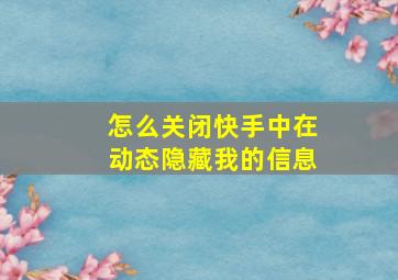 怎么关闭快手中在动态隐藏我的信息