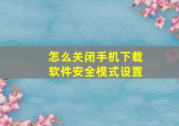 怎么关闭手机下载软件安全模式设置