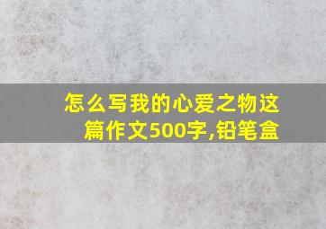 怎么写我的心爱之物这篇作文500字,铅笔盒