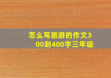 怎么写旅游的作文300到400字三年级