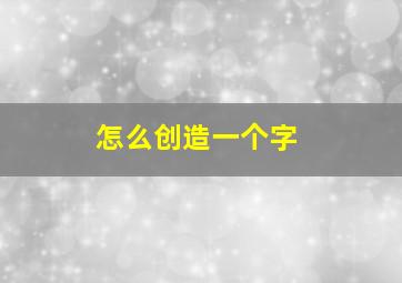 怎么创造一个字