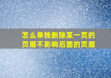 怎么单独删除某一页的页眉不影响后面的页眉