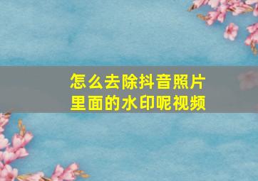 怎么去除抖音照片里面的水印呢视频