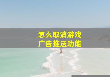 怎么取消游戏广告推送功能