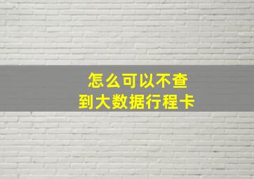 怎么可以不查到大数据行程卡