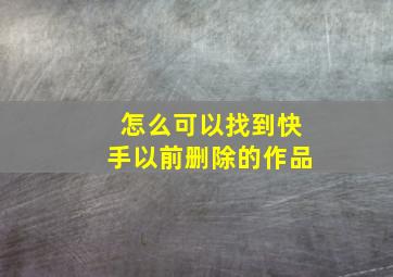 怎么可以找到快手以前删除的作品