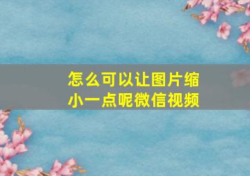 怎么可以让图片缩小一点呢微信视频