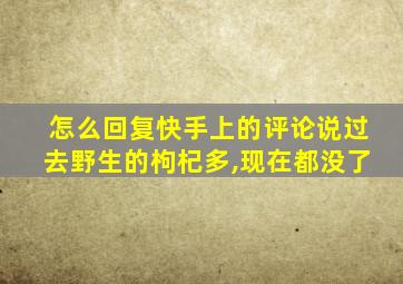 怎么回复快手上的评论说过去野生的枸杞多,现在都没了