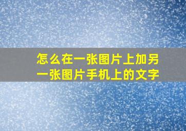 怎么在一张图片上加另一张图片手机上的文字