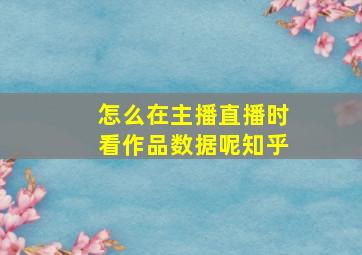 怎么在主播直播时看作品数据呢知乎