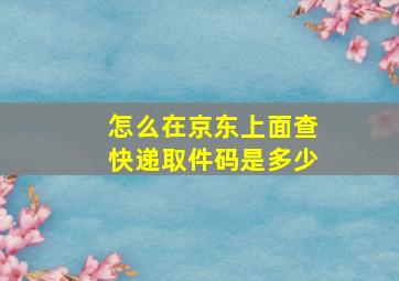 怎么在京东上面查快递取件码是多少