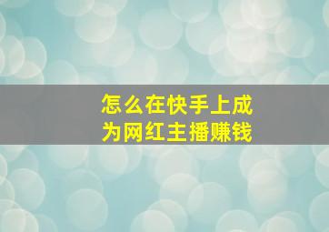 怎么在快手上成为网红主播赚钱