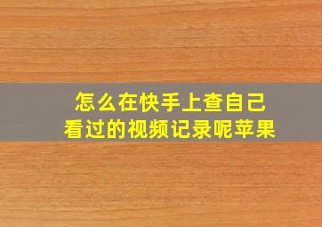 怎么在快手上查自己看过的视频记录呢苹果