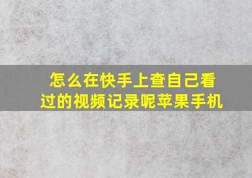 怎么在快手上查自己看过的视频记录呢苹果手机