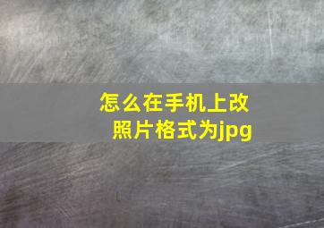 怎么在手机上改照片格式为jpg