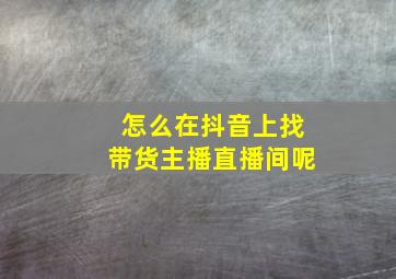 怎么在抖音上找带货主播直播间呢