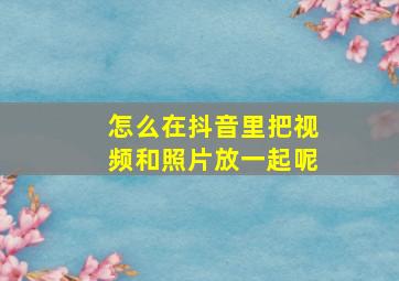 怎么在抖音里把视频和照片放一起呢