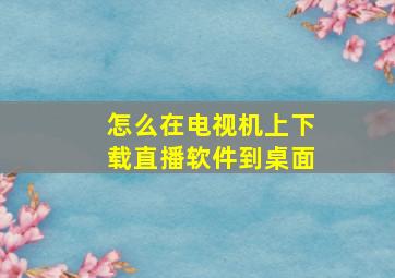 怎么在电视机上下载直播软件到桌面