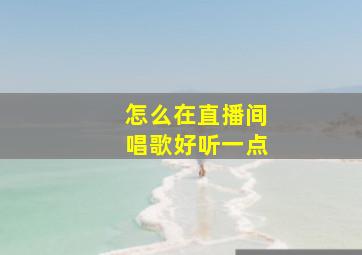 怎么在直播间唱歌好听一点