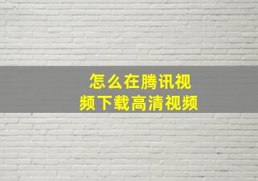 怎么在腾讯视频下载高清视频