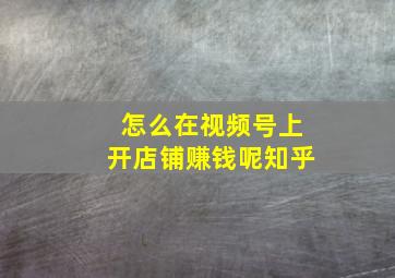 怎么在视频号上开店铺赚钱呢知乎