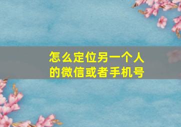 怎么定位另一个人的微信或者手机号