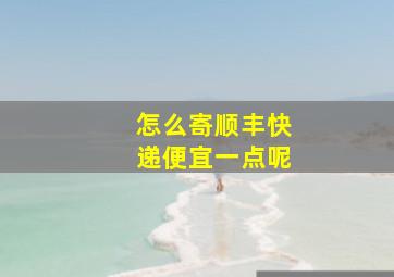 怎么寄顺丰快递便宜一点呢