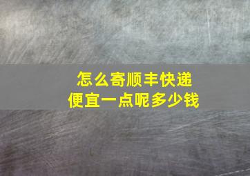 怎么寄顺丰快递便宜一点呢多少钱