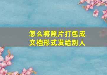 怎么将照片打包成文档形式发给别人