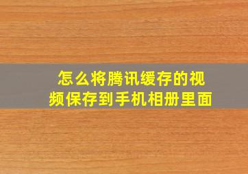 怎么将腾讯缓存的视频保存到手机相册里面