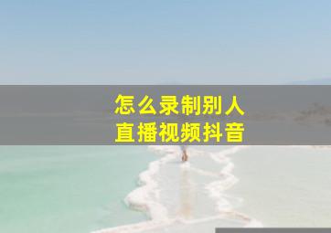 怎么录制别人直播视频抖音