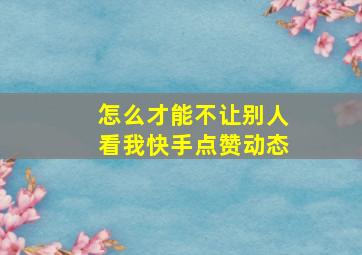 怎么才能不让别人看我快手点赞动态