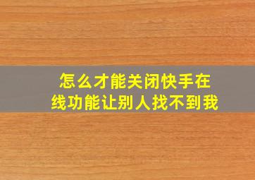 怎么才能关闭快手在线功能让别人找不到我