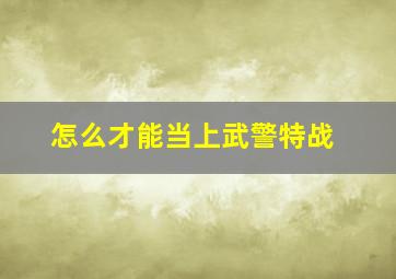 怎么才能当上武警特战