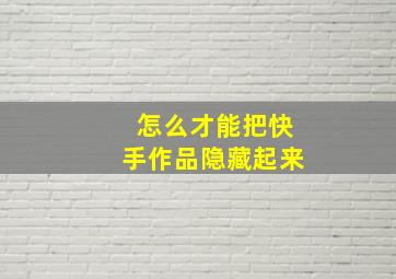 怎么才能把快手作品隐藏起来