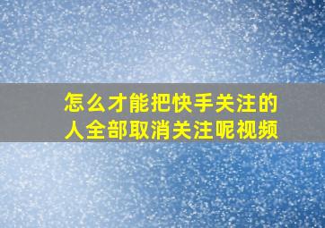 怎么才能把快手关注的人全部取消关注呢视频