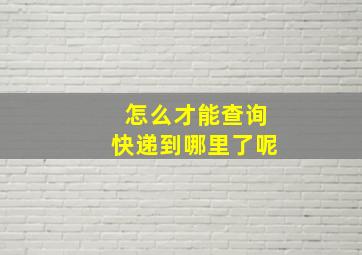 怎么才能查询快递到哪里了呢