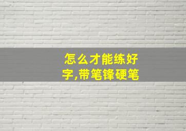 怎么才能练好字,带笔锋硬笔