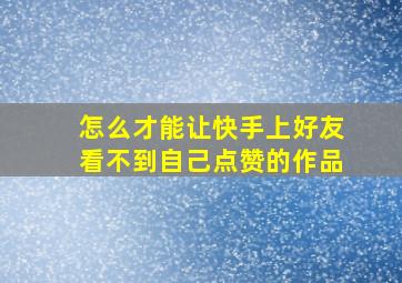 怎么才能让快手上好友看不到自己点赞的作品