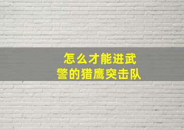 怎么才能进武警的猎鹰突击队