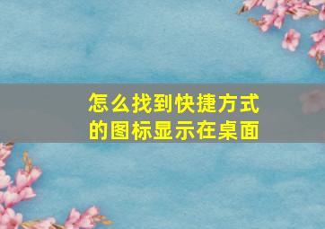 怎么找到快捷方式的图标显示在桌面